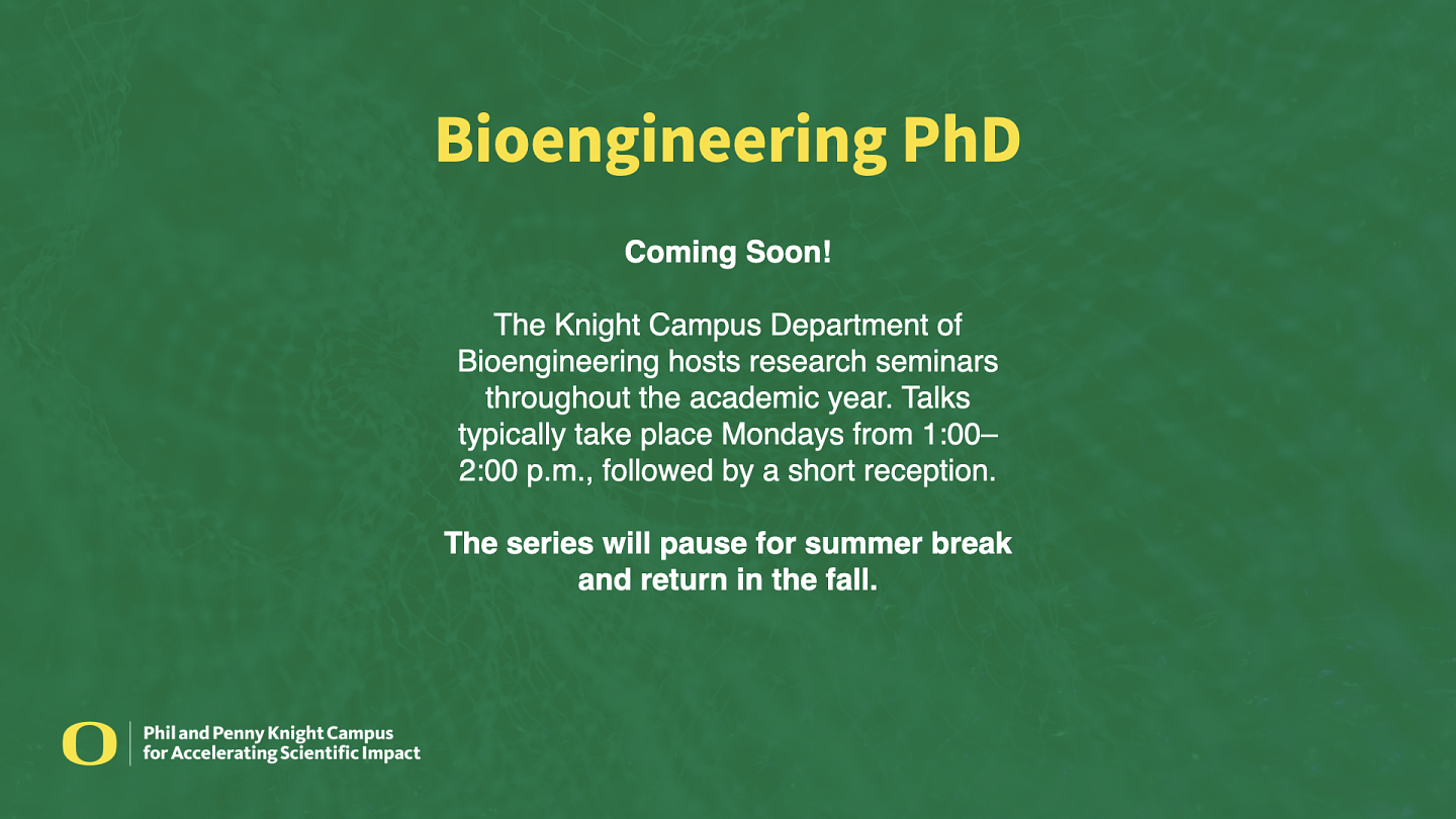 Coming Soon! The Knight Campus Department of Bioengineering hosts research seminars throughout the academic year. Talks typically take place Mondays from 1:00–2:00 p.m., followed by a short reception. The series will pause for summer break and return in the fall.